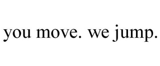 YOU MOVE. WE JUMP.