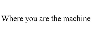 WHERE YOU ARE THE MACHINE