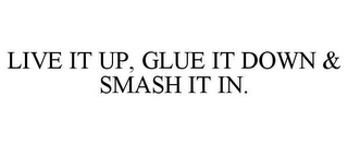 LIVE IT UP, GLUE IT DOWN & SMASH IT IN.