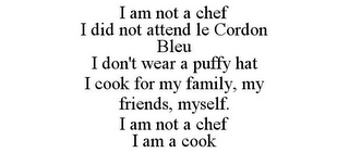 I AM NOT A CHEF I DID NOT ATTEND LE CORDON BLEU I DON'T WEAR A PUFFY HAT I COOK FOR MY FAMILY, MY FRIENDS, MYSELF. I AM NOT A CHEF I AM A COOK