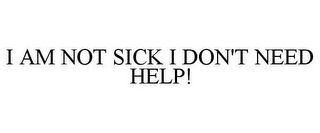 I AM NOT SICK I DON'T NEED HELP!