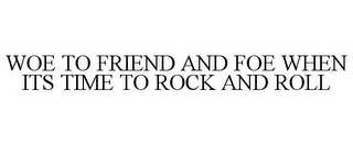 WOE TO FRIEND AND FOE WHEN ITS TIME TO ROCK AND ROLL