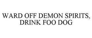 WARD OFF DEMON SPIRITS, DRINK FOO DOG