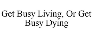 GET BUSY LIVING, OR GET BUSY DYING