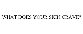 WHAT DOES YOUR SKIN CRAVE?