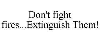 DON'T FIGHT FIRES...EXTINGUISH THEM!