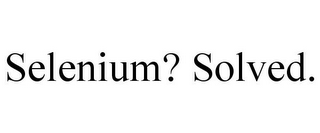 SELENIUM? SOLVED.