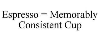 ESPRESSO = MEMORABLY CONSISTENT CUP