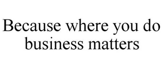 BECAUSE WHERE YOU DO BUSINESS MATTERS