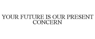 YOUR FUTURE IS OUR PRESENT CONCERN