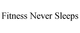 FITNESS NEVER SLEEPS