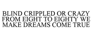BLIND CRIPPLED OR CRAZY FROM EIGHT TO EIGHTY WE MAKE DREAMS COME TRUE