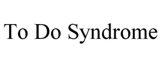 TO DO SYNDROME