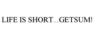 LIFE IS SHORT...GETSUM!