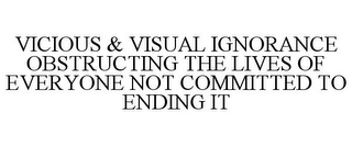 VICIOUS & VISUAL IGNORANCE OBSTRUCTING THE LIVES OF EVERYONE NOT COMMITTED TO ENDING IT