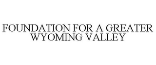 FOUNDATION FOR A GREATER WYOMING VALLEY