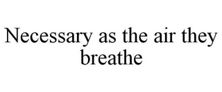 NECESSARY AS THE AIR THEY BREATHE