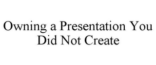 OWNING A PRESENTATION YOU DID NOT CREATE