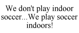 WE DON'T PLAY INDOOR SOCCER...WE PLAY SOCCER INDOORS!