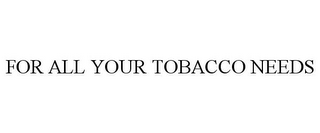 FOR ALL YOUR TOBACCO NEEDS