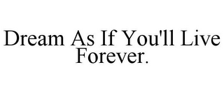 DREAM AS IF YOU'LL LIVE FOREVER.