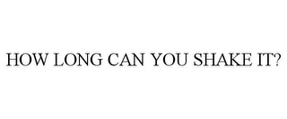 HOW LONG CAN YOU SHAKE IT?