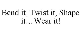 BEND IT, TWIST IT, SHAPE IT...WEAR IT!