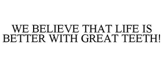 WE BELIEVE THAT LIFE IS BETTER WITH GREAT TEETH!