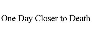 ONE DAY CLOSER TO DEATH