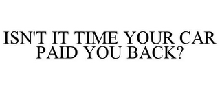 ISN'T IT TIME YOUR CAR PAID YOU BACK?