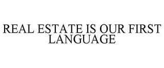 REAL ESTATE IS OUR FIRST LANGUAGE