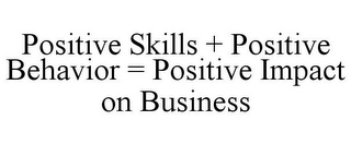 POSITIVE SKILLS + POSITIVE BEHAVIOR = POSITIVE IMPACT ON BUSINESS