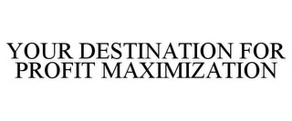 YOUR DESTINATION FOR PROFIT MAXIMIZATION