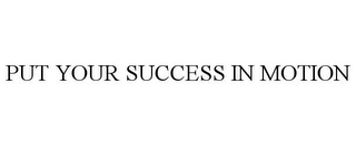 PUT YOUR SUCCESS IN MOTION