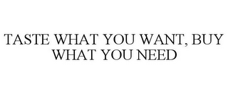 TASTE WHAT YOU WANT, BUY WHAT YOU NEED