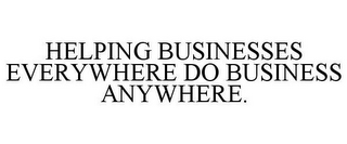 HELPING BUSINESSES EVERYWHERE DO BUSINESS ANYWHERE.