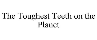 THE TOUGHEST TEETH ON THE PLANET