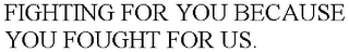 FIGHTING FOR YOU BECAUSE YOU FOUGHT FOR US.