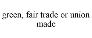 GREEN, FAIR TRADE OR UNION MADE