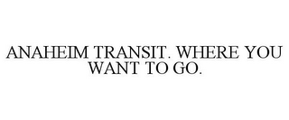 ANAHEIM TRANSIT. WHERE YOU WANT TO GO.