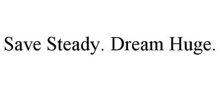 SAVE STEADY. DREAM HUGE.