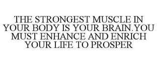 THE STRONGEST MUSCLE IN YOUR BODY IS YOUR BRAIN.YOU MUST ENHANCE AND ENRICH YOUR LIFE TO PROSPER