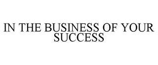 IN THE BUSINESS OF YOUR SUCCESS