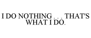 I DO NOTHING . . . THAT'S WHAT I DO.