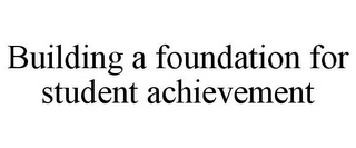 BUILDING A FOUNDATION FOR STUDENT ACHIEVEMENT