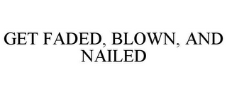 GET FADED, BLOWN, AND NAILED