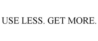 USE LESS. GET MORE.