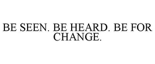 BE SEEN. BE HEARD. BE FOR CHANGE.