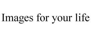 IMAGES FOR YOUR LIFE