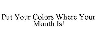 PUT YOUR COLORS WHERE YOUR MOUTH IS!